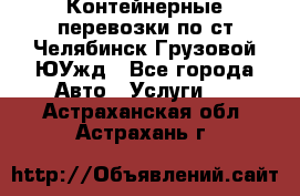 Контейнерные перевозки по ст.Челябинск-Грузовой ЮУжд - Все города Авто » Услуги   . Астраханская обл.,Астрахань г.